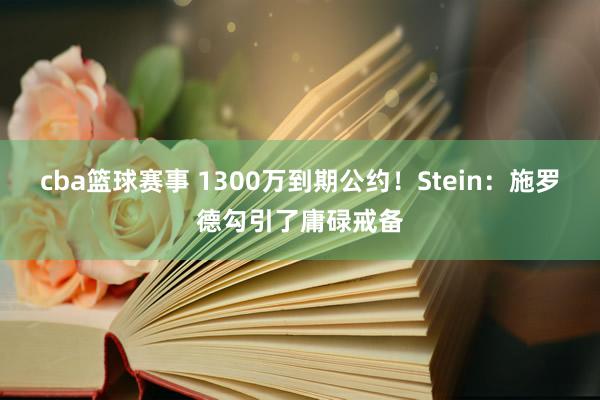 cba篮球赛事 1300万到期公约！Stein：施罗德勾引了庸碌戒备