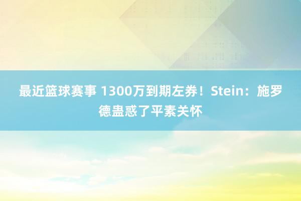 最近篮球赛事 1300万到期左券！Stein：施罗德蛊惑了平素关怀