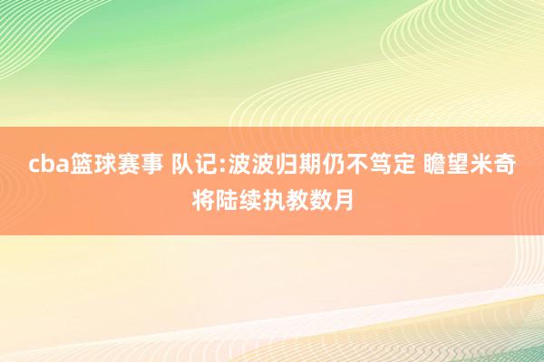 cba篮球赛事 队记:波波归期仍不笃定 瞻望米奇将陆续执教数月