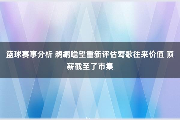 篮球赛事分析 鹈鹕瞻望重新评估莺歌往来价值 顶薪截至了市集