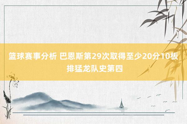 篮球赛事分析 巴恩斯第29次取得至少20分10板 排猛龙队史第四