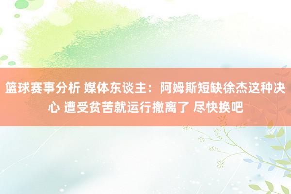 篮球赛事分析 媒体东谈主：阿姆斯短缺徐杰这种决心 遭受贫苦就运行撤离了 尽快换吧