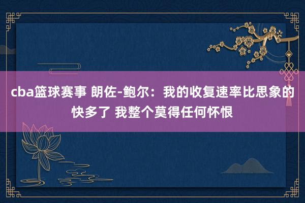 cba篮球赛事 朗佐-鲍尔：我的收复速率比思象的快多了 我整个莫得任何怀恨