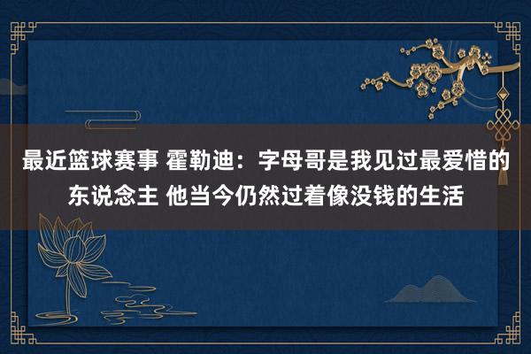 最近篮球赛事 霍勒迪：字母哥是我见过最爱惜的东说念主 他当今仍然过着像没钱的生活