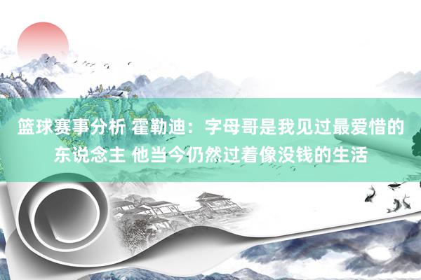 篮球赛事分析 霍勒迪：字母哥是我见过最爱惜的东说念主 他当今仍然过着像没钱的生活