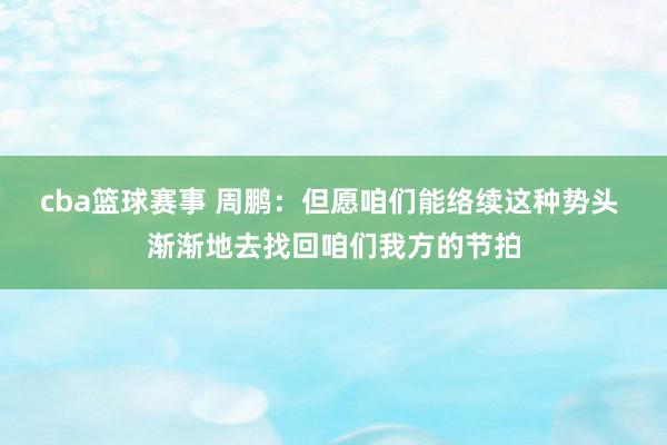 cba篮球赛事 周鹏：但愿咱们能络续这种势头 渐渐地去找回咱们我方的节拍