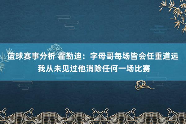 篮球赛事分析 霍勒迪：字母哥每场皆会任重道远 我从未见过他消除任何一场比赛