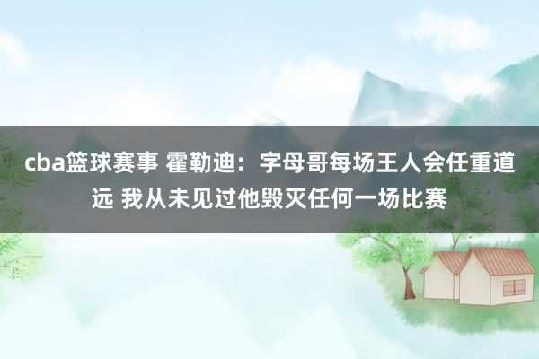 cba篮球赛事 霍勒迪：字母哥每场王人会任重道远 我从未见过他毁灭任何一场比赛