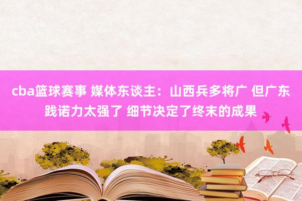 cba篮球赛事 媒体东谈主：山西兵多将广 但广东践诺力太强了 细节决定了终末的成果