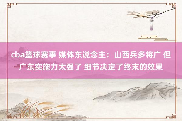 cba篮球赛事 媒体东说念主：山西兵多将广 但广东实施力太强了 细节决定了终末的效果