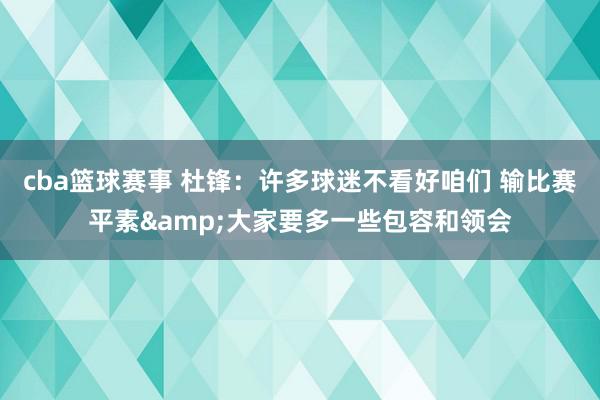 cba篮球赛事 杜锋：许多球迷不看好咱们 输比赛平素&大家要多一些包容和领会