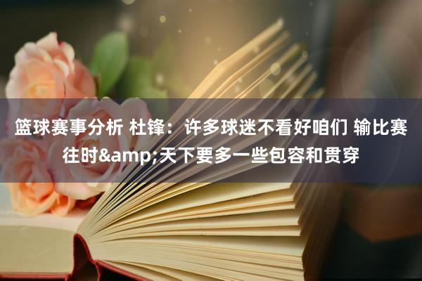 篮球赛事分析 杜锋：许多球迷不看好咱们 输比赛往时&天下要多一些包容和贯穿