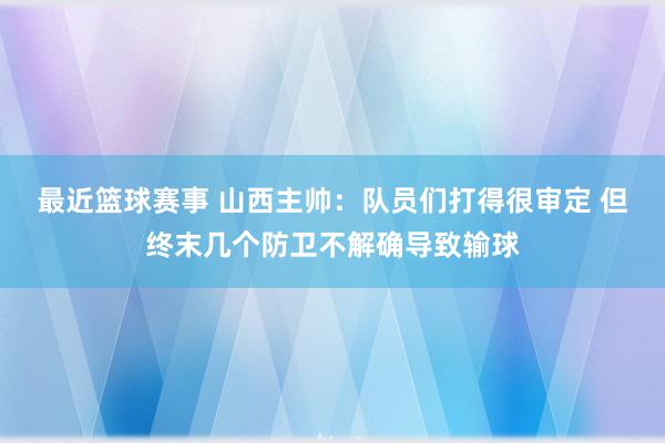 最近篮球赛事 山西主帅：队员们打得很审定 但终末几个防卫不解确导致输球