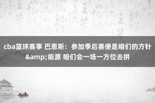 cba篮球赛事 巴恩斯：参加季后赛便是咱们的方针&能源 咱们会一场一方位去拼