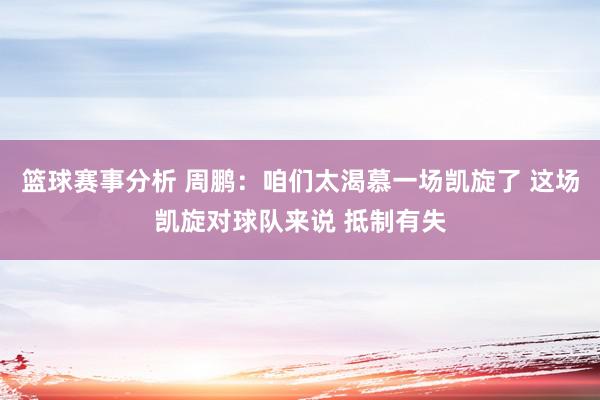 篮球赛事分析 周鹏：咱们太渴慕一场凯旋了 这场凯旋对球队来说 抵制有失