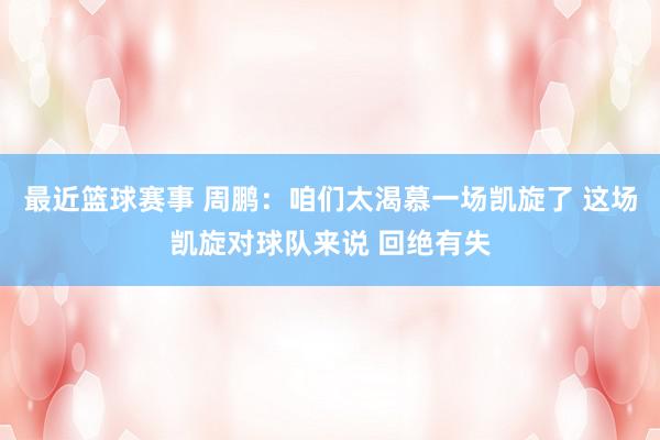 最近篮球赛事 周鹏：咱们太渴慕一场凯旋了 这场凯旋对球队来说 回绝有失