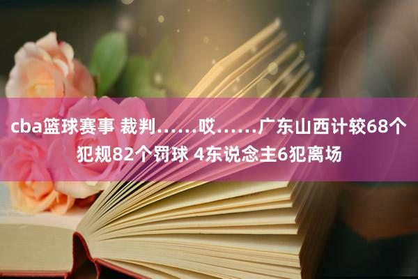 cba篮球赛事 裁判……哎……广东山西计较68个犯规82个罚球 4东说念主6犯离场