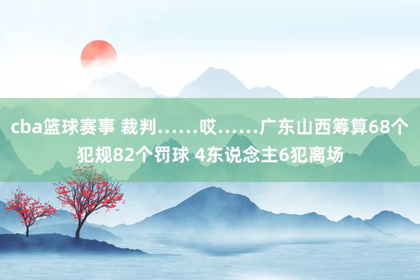 cba篮球赛事 裁判……哎……广东山西筹算68个犯规82个罚球 4东说念主6犯离场