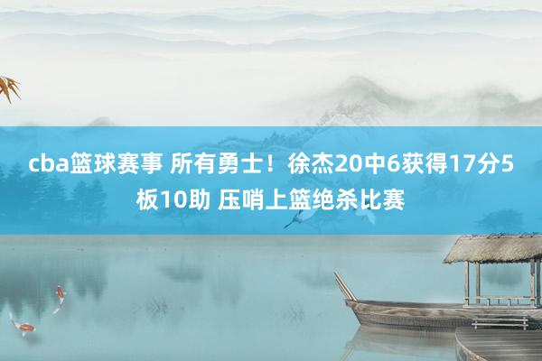 cba篮球赛事 所有勇士！徐杰20中6获得17分5板10助 压哨上篮绝杀比赛