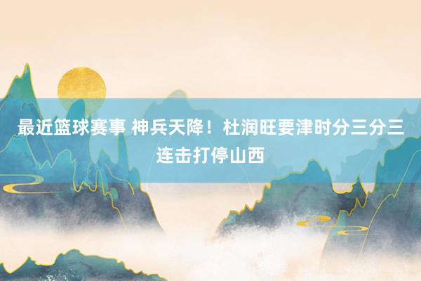 最近篮球赛事 神兵天降！杜润旺要津时分三分三连击打停山西