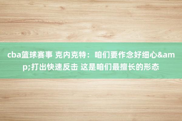 cba篮球赛事 克内克特：咱们要作念好细心&打出快速反击 这是咱们最擅长的形态