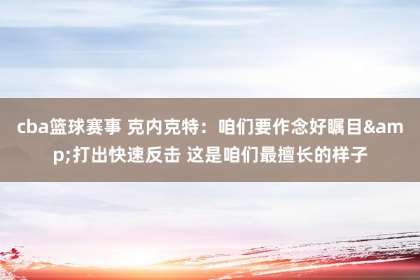 cba篮球赛事 克内克特：咱们要作念好瞩目&打出快速反击 这是咱们最擅长的样子