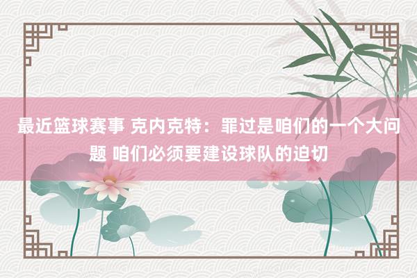 最近篮球赛事 克内克特：罪过是咱们的一个大问题 咱们必须要建设球队的迫切