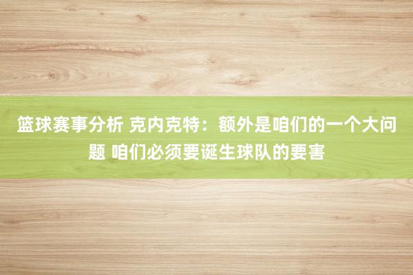 篮球赛事分析 克内克特：额外是咱们的一个大问题 咱们必须要诞生球队的要害