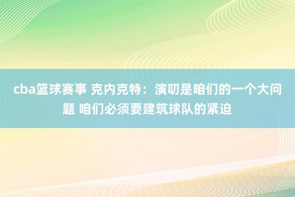 cba篮球赛事 克内克特：演叨是咱们的一个大问题 咱们必须要建筑球队的紧迫