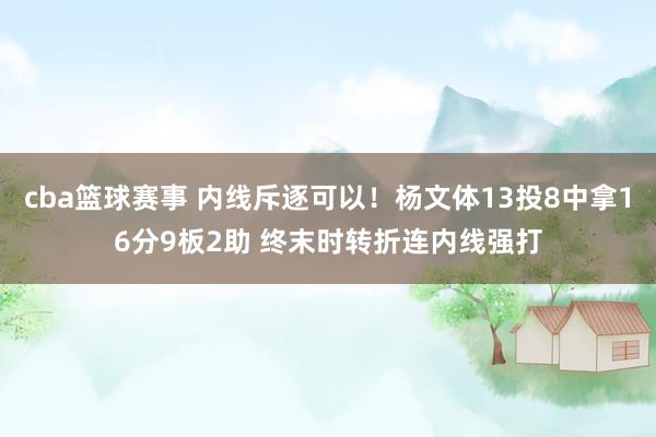 cba篮球赛事 内线斥逐可以！杨文体13投8中拿16分9板2助 终末时转折连内线强打