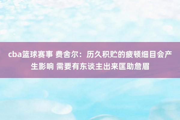 cba篮球赛事 费舍尔：历久积贮的疲顿细目会产生影响 需要有东谈主出来匡助詹眉