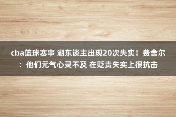 cba篮球赛事 湖东谈主出现20次失实！费舍尔：他们元气心灵不及 在贬责失实上很抗击