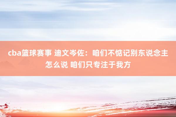 cba篮球赛事 迪文岑佐：咱们不惦记别东说念主怎么说 咱们只专注于我方