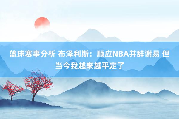 篮球赛事分析 布泽利斯：顺应NBA并辞谢易 但当今我越来越平定了