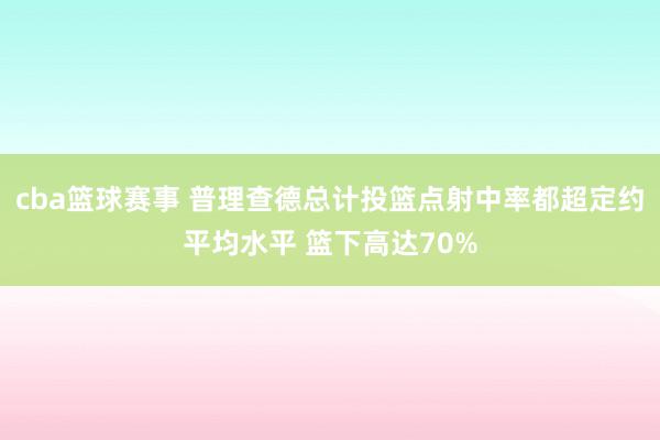 cba篮球赛事 普理查德总计投篮点射中率都超定约平均水平 篮下高达70%