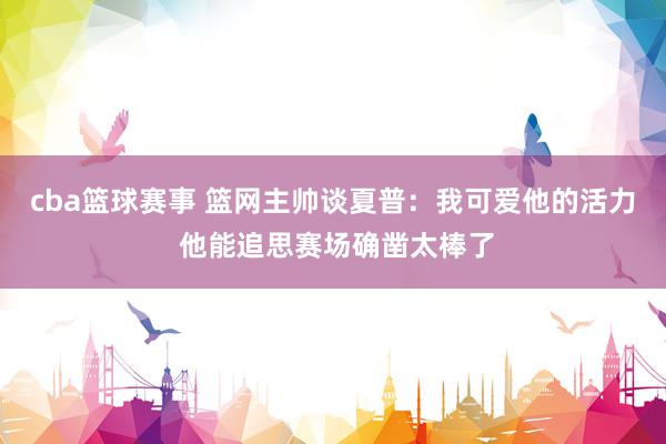 cba篮球赛事 篮网主帅谈夏普：我可爱他的活力 他能追思赛场确凿太棒了