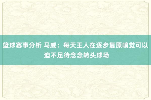 篮球赛事分析 马威：每天王人在逐步复原嗅觉可以 迫不足待念念转头球场