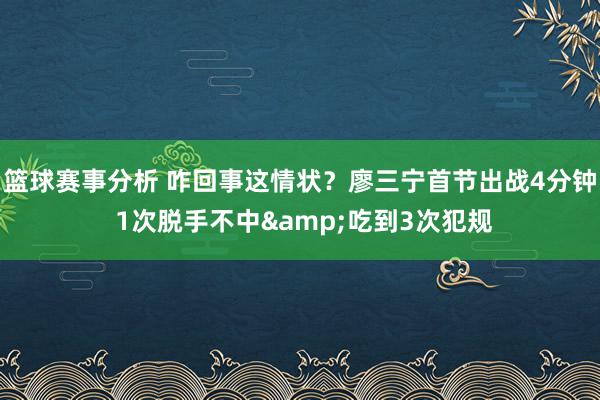 篮球赛事分析 咋回事这情状？廖三宁首节出战4分钟 1次脱手不中&吃到3次犯规