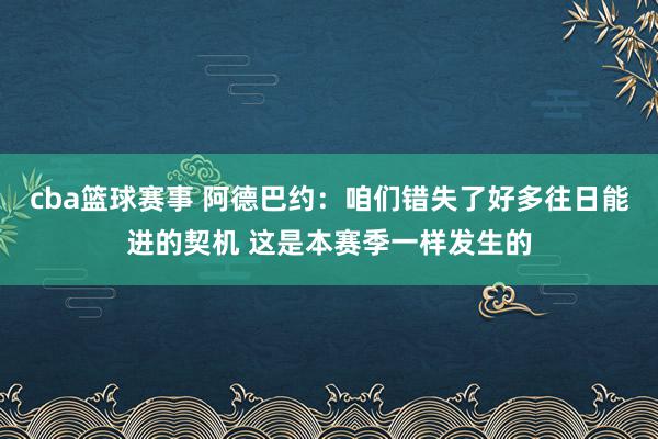 cba篮球赛事 阿德巴约：咱们错失了好多往日能进的契机 这是本赛季一样发生的