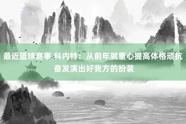 最近篮球赛事 科内特：从前年就重心提高体格顽抗 奋发演出好我方的扮装