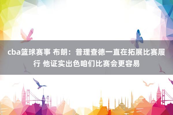 cba篮球赛事 布朗：普理查德一直在拓展比赛履行 他证实出色咱们比赛会更容易