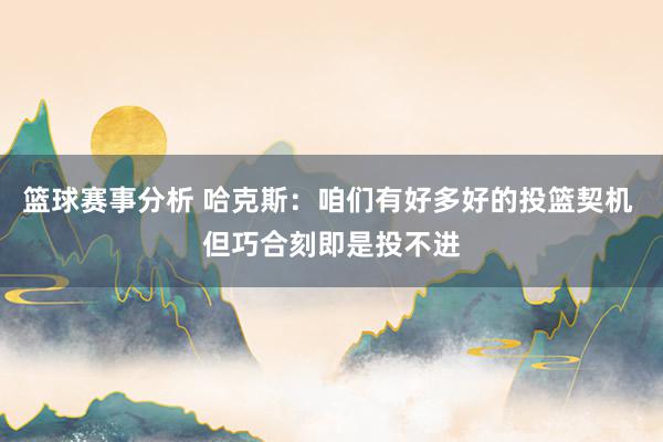 篮球赛事分析 哈克斯：咱们有好多好的投篮契机 但巧合刻即是投不进