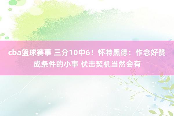 cba篮球赛事 三分10中6！怀特黑德：作念好赞成条件的小事 伏击契机当然会有