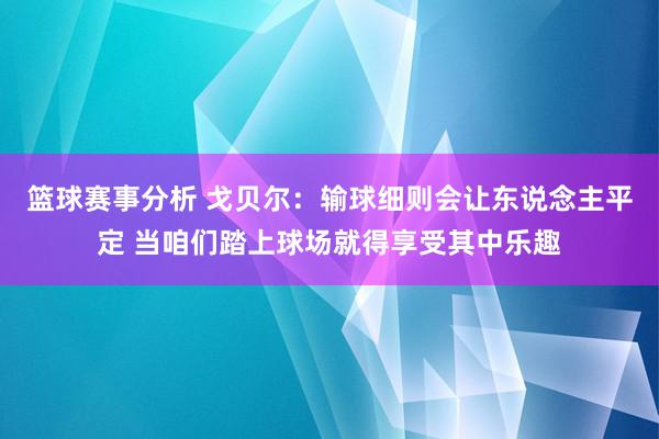 篮球赛事分析 戈贝尔：输球细则会让东说念主平定 当咱们踏上球场就得享受其中乐趣