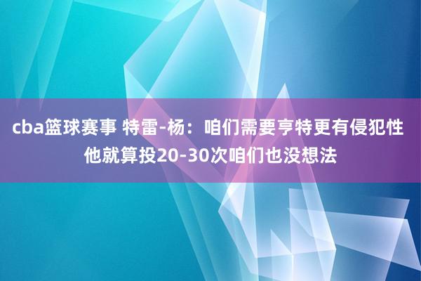 cba篮球赛事 特雷-杨：咱们需要亨特更有侵犯性 他就算投20-30次咱们也没想法