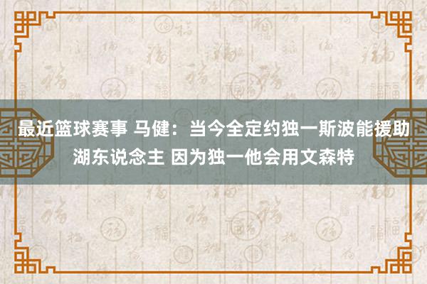 最近篮球赛事 马健：当今全定约独一斯波能援助湖东说念主 因为独一他会用文森特