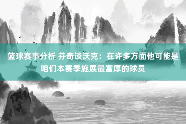 篮球赛事分析 芬奇谈沃克：在许多方面他可能是咱们本赛季施展最富厚的球员