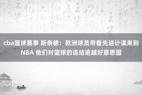 cba篮球赛事 斯奈德：欧洲球员带着先进计谋来到NBA 他们对篮球的连结逾越好意思国