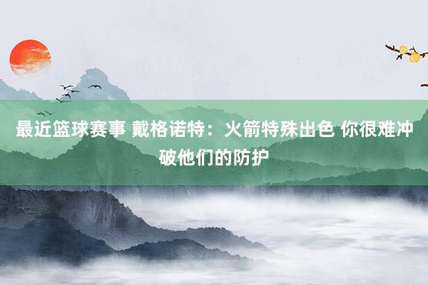 最近篮球赛事 戴格诺特：火箭特殊出色 你很难冲破他们的防护