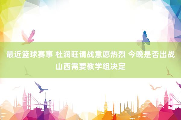 最近篮球赛事 杜润旺请战意愿热烈 今晚是否出战山西需要教学组决定